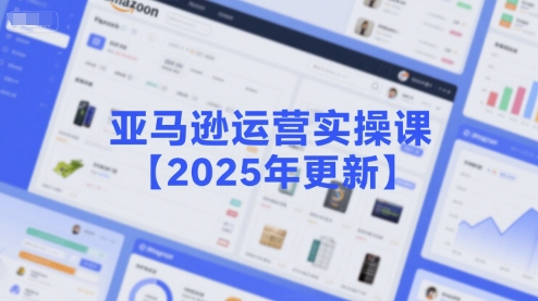 亚马逊运营实操课【2025年更新】主要内容包括亚马逊选品策略解析，选品重点方法、新品口诀必学等-皮皮网创