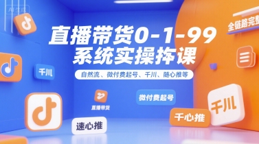 直播带货0~1~99系统实操课，自然流、微付费​起号、千川、随心推等，直播带货全链路完整逻辑-皮皮网创