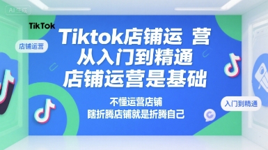 Tiktok店铺运营从入门到精通，店铺运营是基础，不懂运营店铺，瞎折腾店铺就是折腾自己-皮皮网创