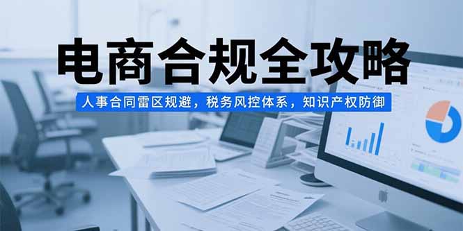电商合规全攻略，人事合同雷区规避，税务风控体系，知识产权防御-皮皮网创