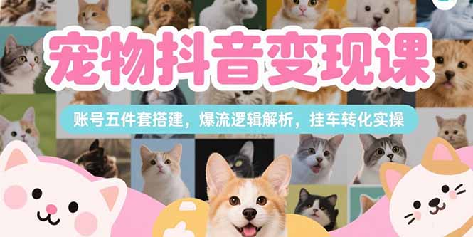 宠物抖音变现课，账号五件套搭建，爆流逻辑解析，挂车转化实操-皮皮网创