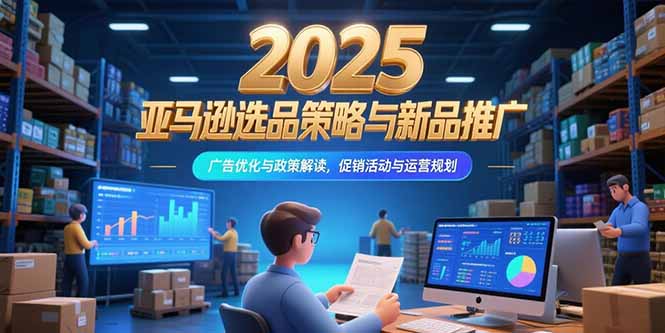2025亚马逊选品策略与新品推广，广告优化与政策解读，促销活动与运营规划-皮皮网创