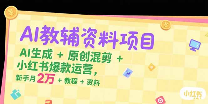 AI教辅资料项目，AI生成+原创混剪+小红书爆款运营，新手月入2万+教程+资料-皮皮网创