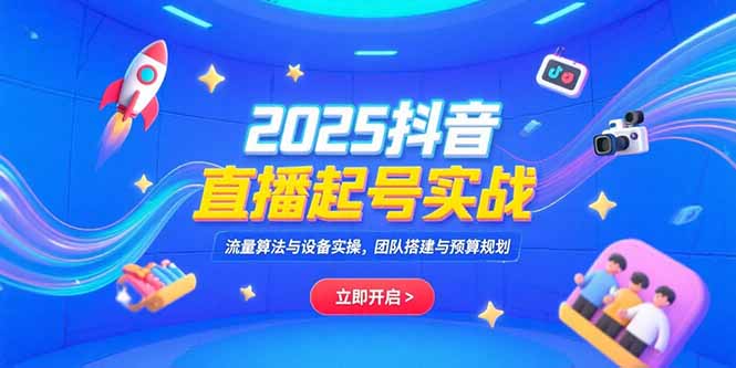 2025抖音直播起号实战，流量算法与设备实操，团队搭建与预算规划-皮皮网创