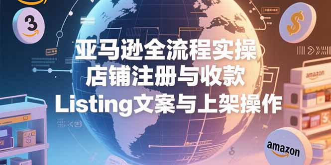 亚马逊全流程实操，店铺注册与收款，Listing文案与上架操作-皮皮网创