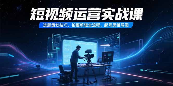短视频运营实战课，选题策划技巧，拍摄剪辑全流程，起号思维导图-皮皮网创