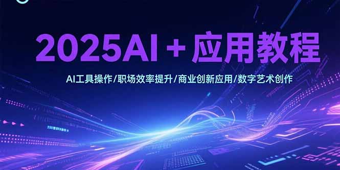 2025AI+应用教程，AI工具操作/职场效率提升/商业创新应用/数字艺术创作-皮皮网创