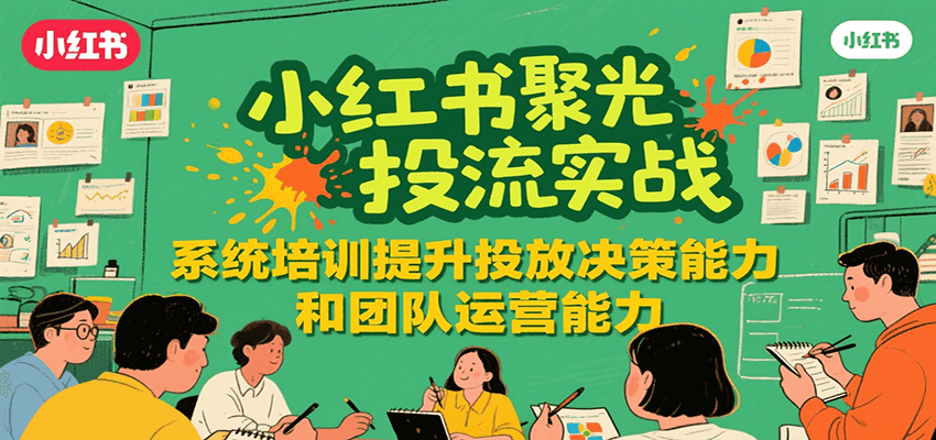 小红书聚光投流实战，系统学习提升投放决策能力和团队运营能力-皮皮网创