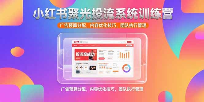 小红书聚光投流系统训练营，广告预算分配，内容优化技巧，团队执行管理-皮皮网创