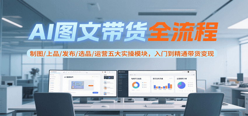AI图文带货全流程，制图/上品/发布/选品/运营五大实操模块，入门到精通带货变现-皮皮网创