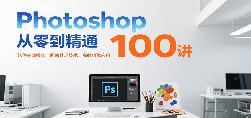 Photoshop从零到精通100讲：软件基础操作、图像处理技术、高级功能应用-皮皮网创