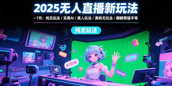 2025无人直播新玩法-7月：纯无玩法/实景AI/真人玩法/绿幕玩法/真转无玩法-皮皮网创