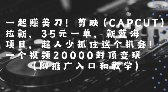 一起挣美刀!剪映(CAPCUT)拉新，35米一单，新蓝海项目，一个视频2w封顶变现(附推广入口和教学)-皮皮网创