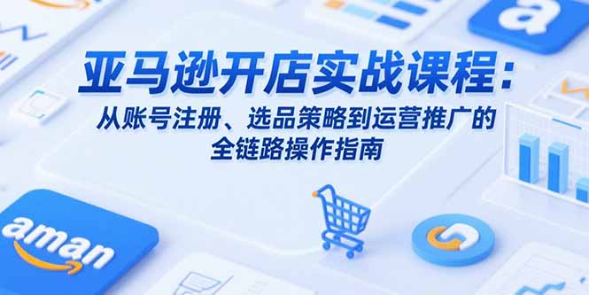 亚马逊开店实战课程：从账号注册、选品策略到运营推广的全链路操作指南-皮皮网创