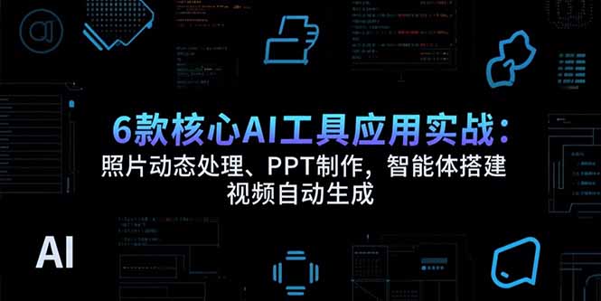 6款核心AI工具应用实战：照片动态处理、PPT制作，智能体搭建 视频自动生成-皮皮网创