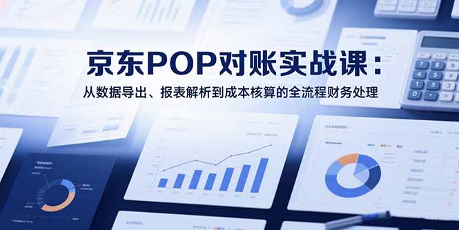 2025京东POP对账实战课：从数据导出、报表解析到成本核算的全流程财务处理-皮皮网创