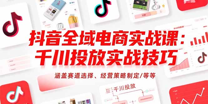 抖音全域电商实战课：千川投放实战技巧，涵盖赛道选择、经营策略制定/等等-皮皮网创