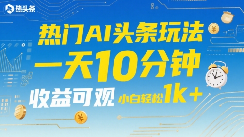 热门AI头条玩法，一天10分钟，收益可观，小白轻松日入1k+【揭秘】-皮皮网创