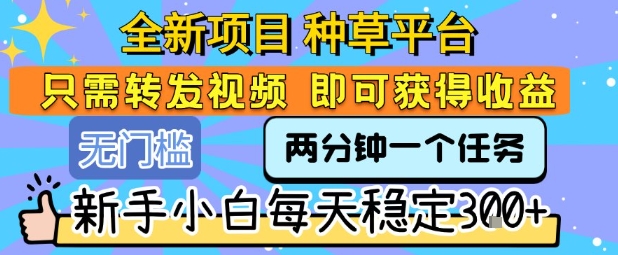 全新项目 种草平台 只需要转发任务视频 即可获得收益 新手小白每天稳定3张+【揭秘】-皮皮网创