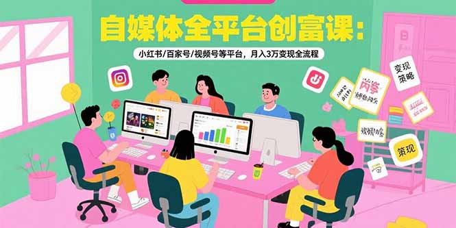 自媒体全平台创富课：小红书/百家号/视频号等平台，月入3万变现全流程-皮皮网创