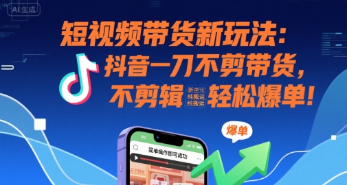 短视频带货新玩法：抖音一刀不剪带货，不剪辑，纯搬运，新手也能轻松爆单!-皮皮网创