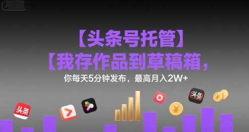 【头条号托管 】我存作品到草稿箱，你每天5分钟发布，最高月入2W+【揭秘】-皮皮网创