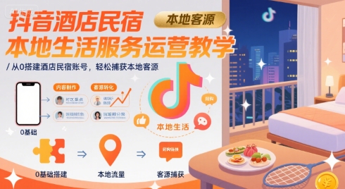 抖音酒店民宿本地生活服务运营教学，从0搭建酒店民宿账号，轻松捕获本地客源-皮皮网创