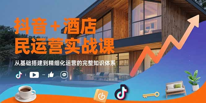 抖音+酒店民宿运营实战课：从基础搭建到精细化运营的完整知识体系-皮皮网创