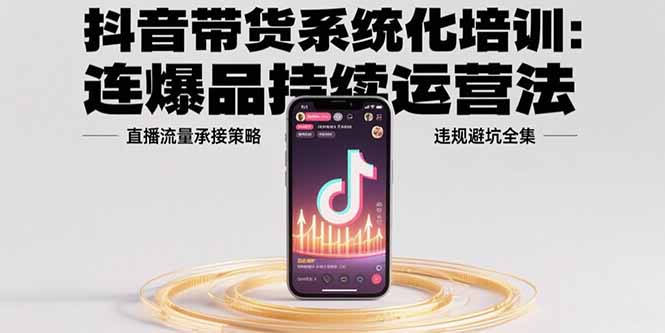抖音带货系统化培训：连爆品持续运营法，直播流量承接策略，违规避坑全集-皮皮网创