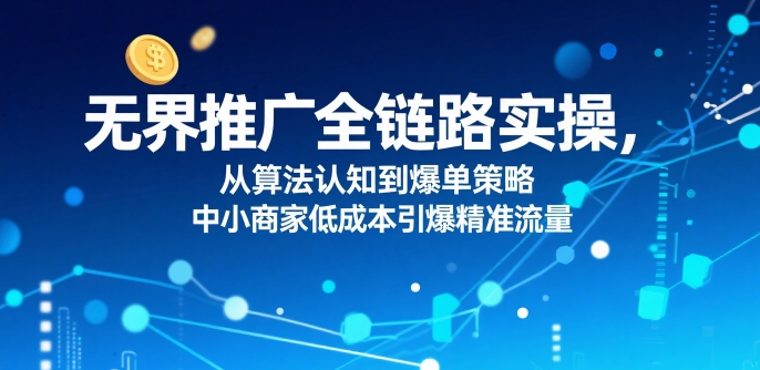 ​无界推广全链路实操，从算法认知到爆单策略，中小商家低成本引爆精准流量-皮皮网创