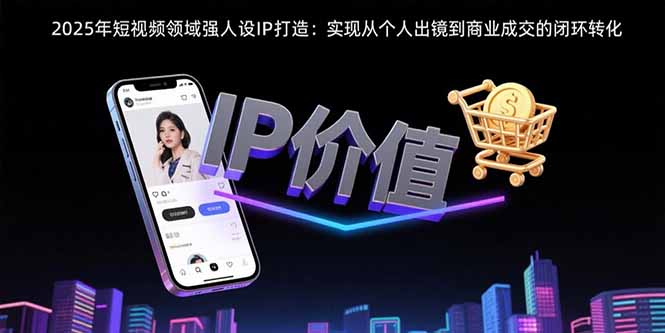 2025年短视频领域人设IP打造：实现从个人出镜到商业成交的闭环转化-皮皮网创