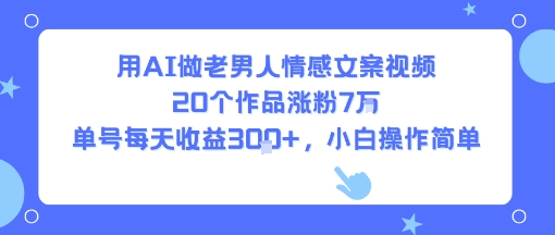 用AI做老男人情感文案视频，20个作品涨粉7W，单号每天收益3张+，小白操作简单-皮皮网创