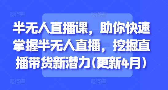 半无人直播课，助你快速掌握半无人直播，挖掘直播带货新潜力(更新8月)-皮皮网创