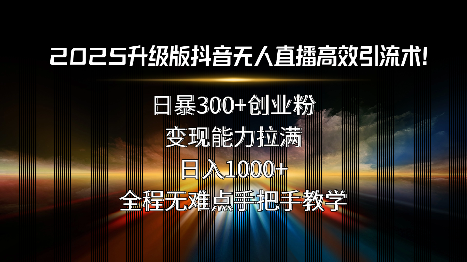 2025升级版抖音无人直播高效引流术！日暴300+创业粉，变现能力拉满，日…-皮皮网创