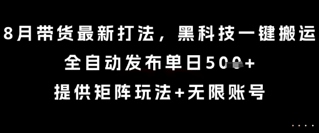 8月带货最新打法，黑科技一键搬运，全自动发布单日5张+，提供矩阵玩法+无限账号【揭秘】-皮皮网创