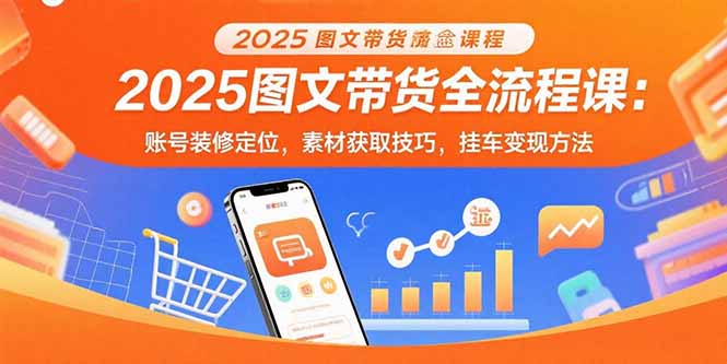 2025图文带货全流程课：账号装修定位，素材获取技巧，挂车变现方法-皮皮网创