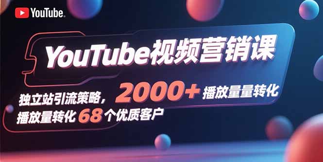 YouTube视频营销课，独立站引流策略，2000+播放量转化68个优质客户-皮皮网创