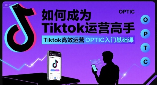 如何成为Tiktok运营高手，Tiktok高效运营OPTIC入门基础课-皮皮网创