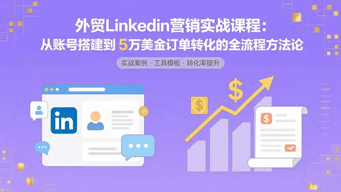 外贸LinkedIn营销实战课程：从账号搭建到5万美金订单转化的全流程方法论-皮皮网创