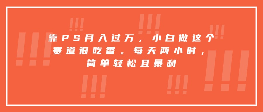 靠PS月入过万，小白做这个赛道很吃香。每天两小时，简单轻松且暴利-皮皮网创
