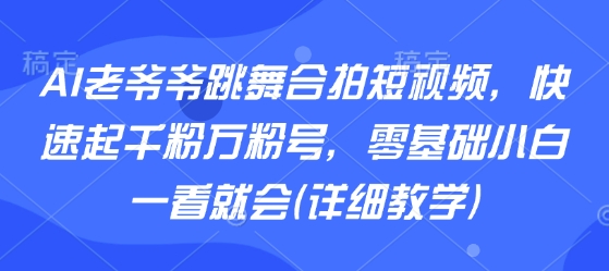 AI老爷爷跳舞合拍短视频，快速起千粉万粉号，零基础小白一看就会(详细教学)-皮皮网创