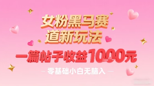 女粉黑马赛道新玩法，一篇帖子收益1k，零基础小白无脑入非常适合-皮皮网创