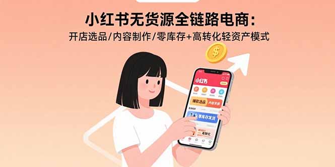小红书无货源全链路电商：开店选品/内容制作/零库存+高转化轻资产模式-皮皮网创