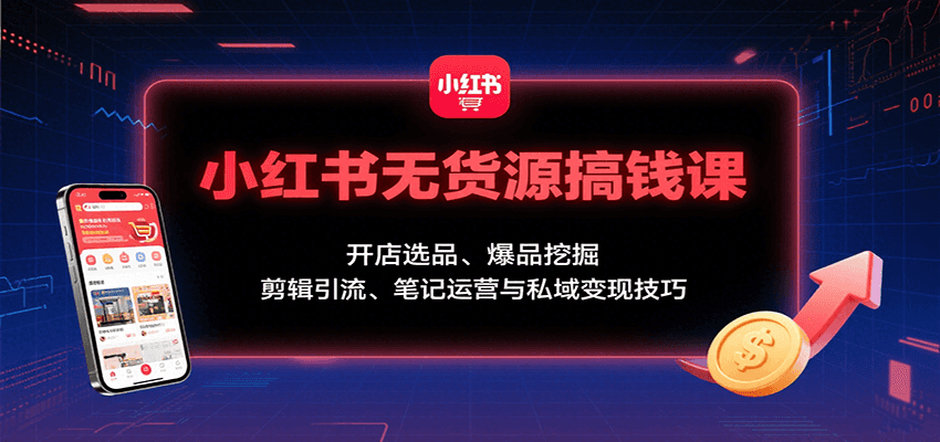 小红书无货源搞钱课：开店选品、爆品挖掘，剪辑引流、笔记运营与私域变现技巧-皮皮网创