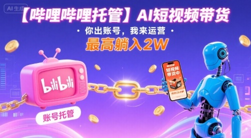 【哔哩哔哩托管】AI短视频带货，你出账号，我来运营，最高躺入2W【揭秘】-皮皮网创