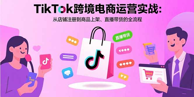 TikTok跨境电商运营实战：从店铺注册到商品上架、直播带货的全流程-皮皮网创