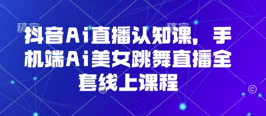 抖音Ai直播认知课，手机端Ai美女跳舞直播全套线上课程-皮皮网创