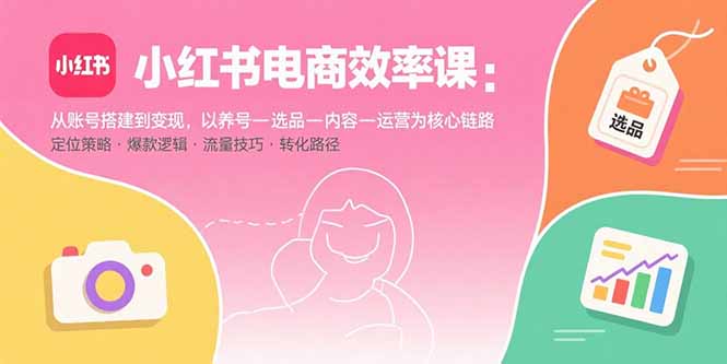 小红书电商效率课：从账号搭建到变现，以养号-选品-内容-运营为核心链路-皮皮网创
