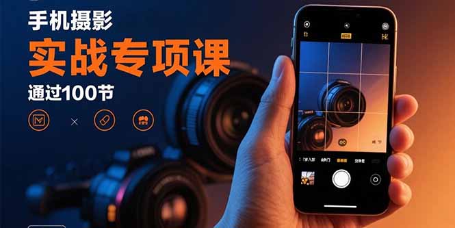 手机摄影实战专项课：通过100节实操课程实现从入门到精通的技能进阶-皮皮网创