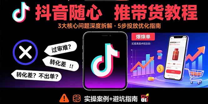 抖音随心推带货教程：拆解过审难/转化差/不出单 等常见问题 实现高效带货-皮皮网创